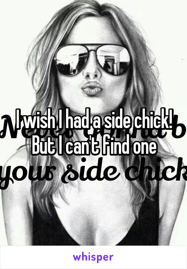 I wish I had a side chick! But I can't find one
