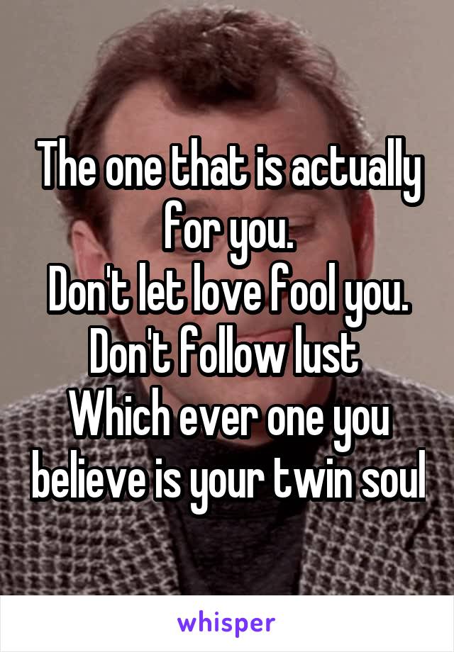 The one that is actually for you.
Don't let love fool you. Don't follow lust 
Which ever one you believe is your twin soul