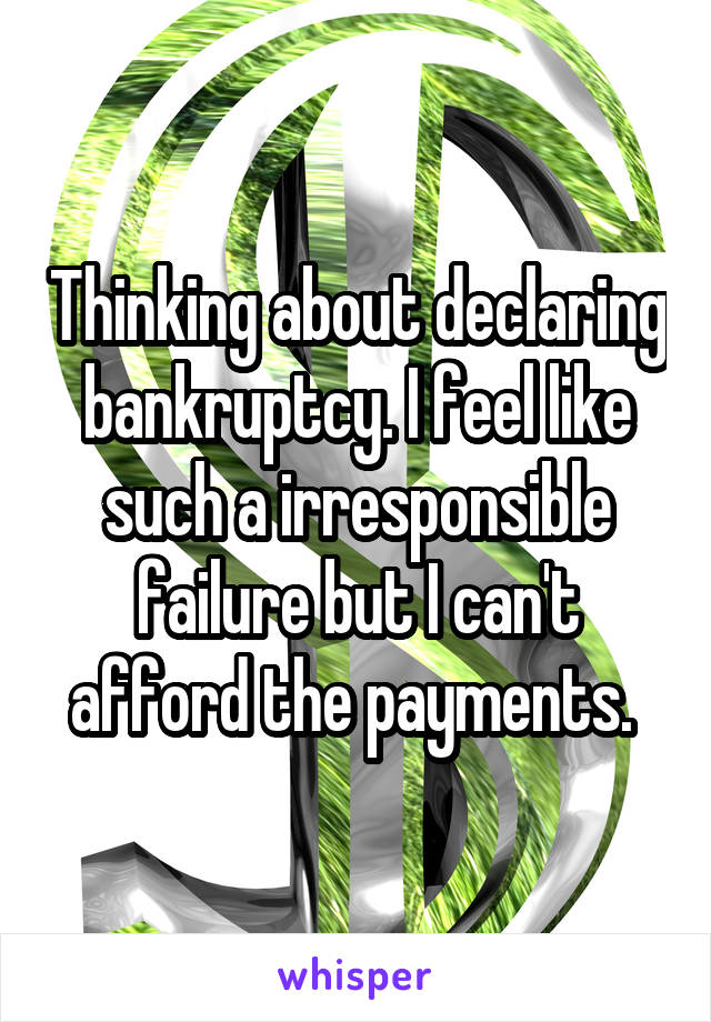 Thinking about declaring bankruptcy. I feel like such a irresponsible failure but I can't afford the payments. 