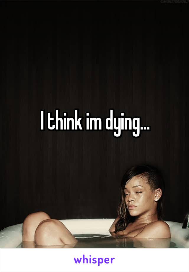 I think im dying...
