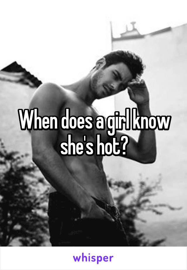 When does a girl know she's hot?