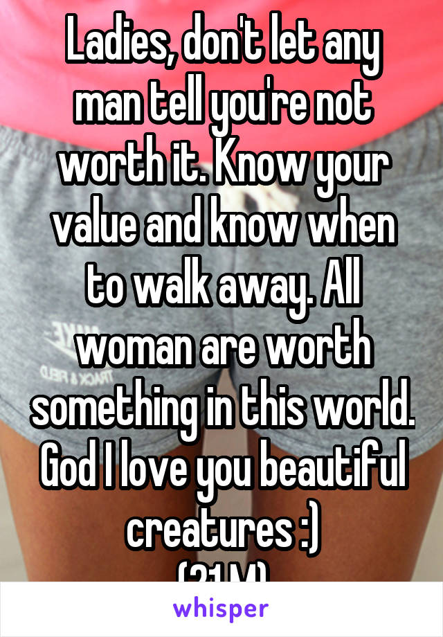 Ladies, don't let any man tell you're not worth it. Know your value and know when to walk away. All woman are worth something in this world. God I love you beautiful creatures :)
(21 M)