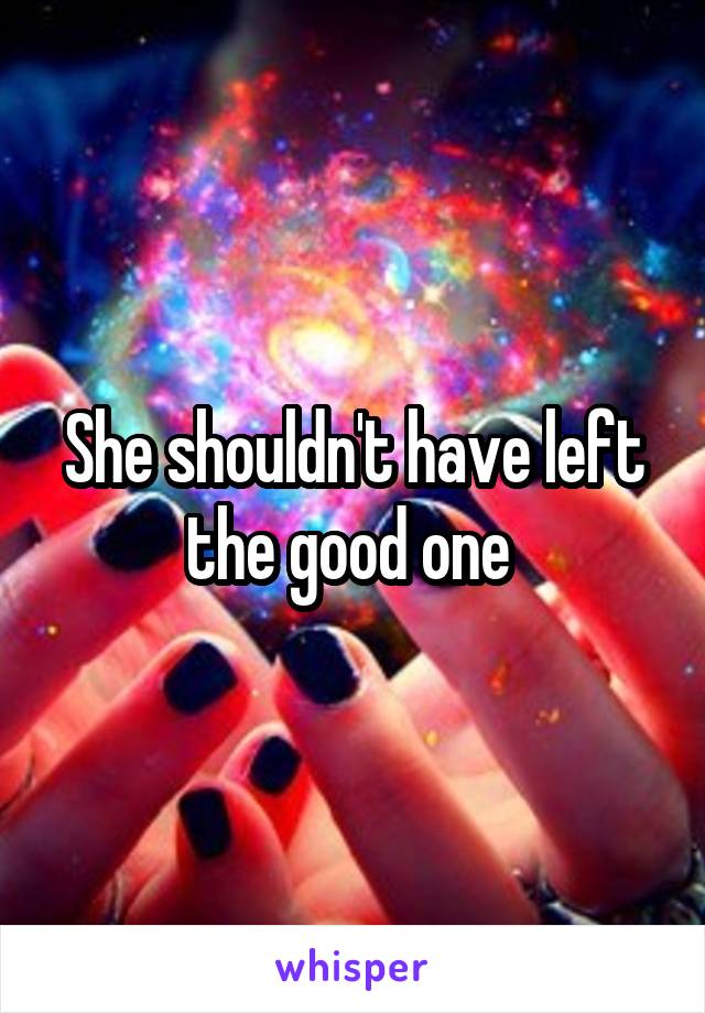 She shouldn't have left the good one 