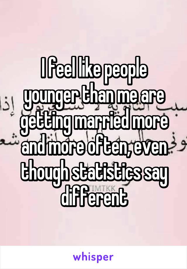 I feel like people younger than me are getting married more and more often, even though statistics say different