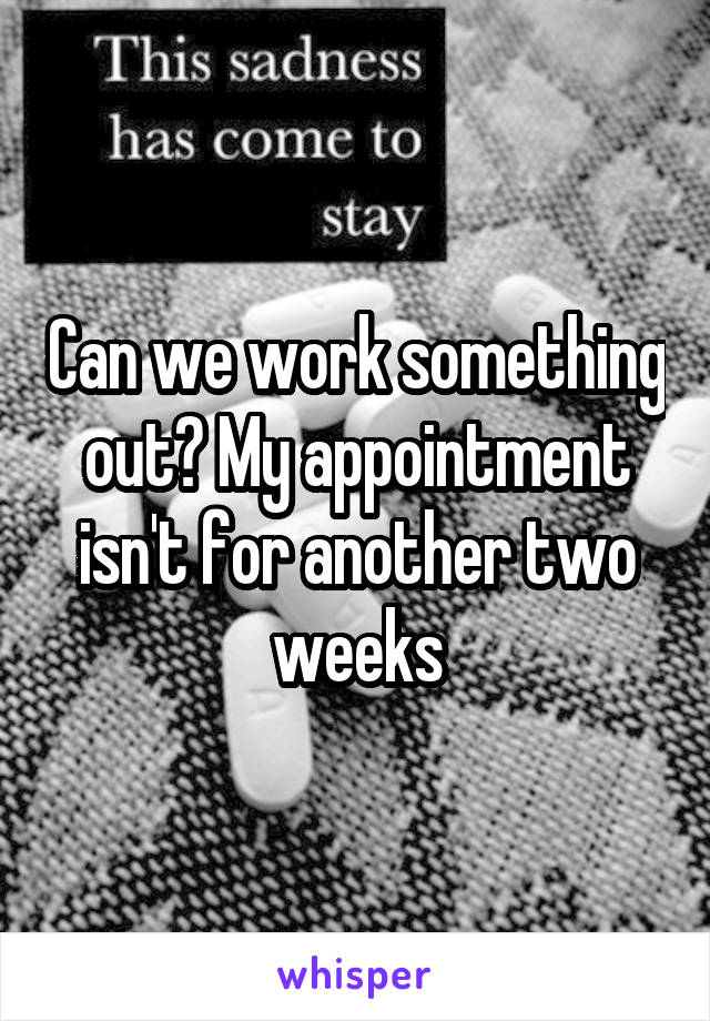 Can we work something out? My appointment isn't for another two weeks