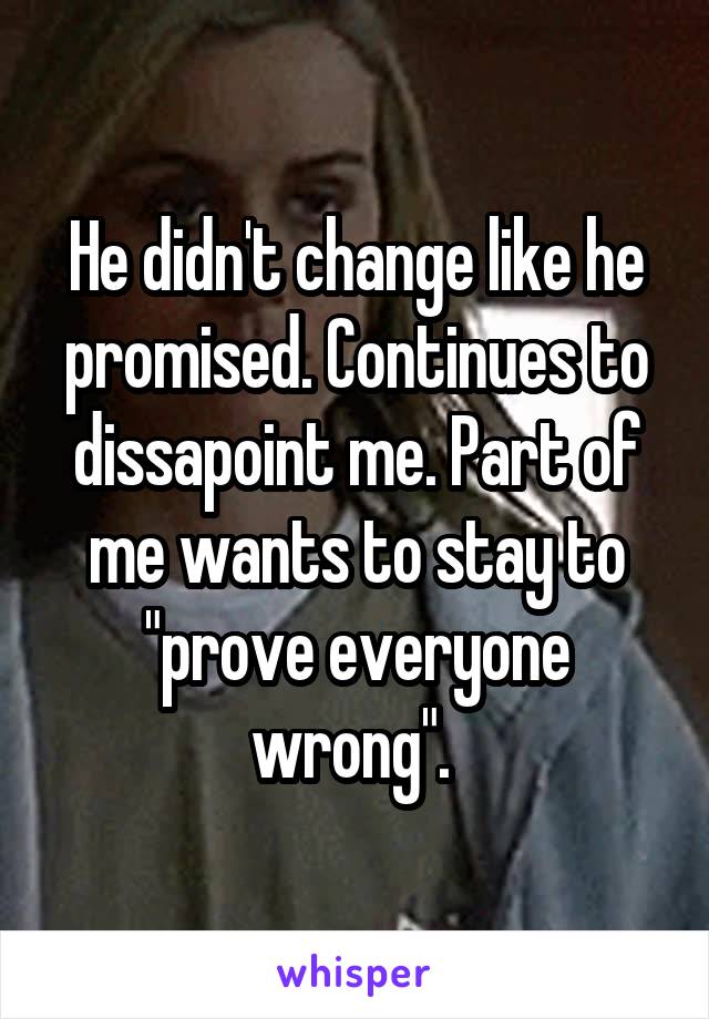 He didn't change like he promised. Continues to dissapoint me. Part of me wants to stay to "prove everyone wrong". 