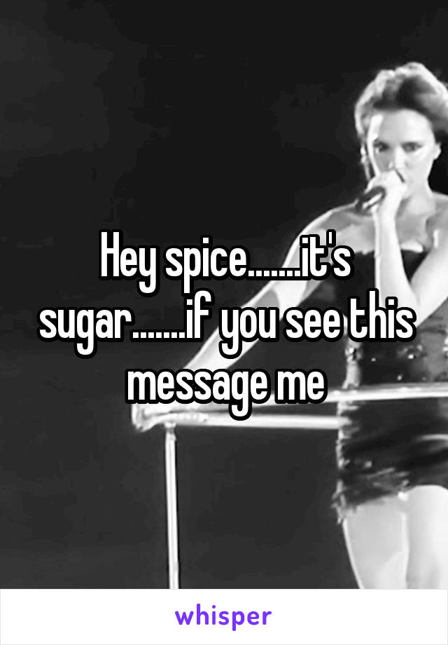 Hey spice.......it's sugar.......if you see this message me