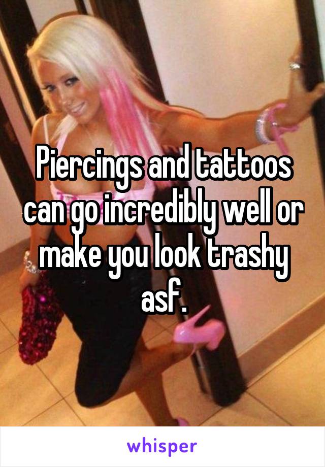 Piercings and tattoos can go incredibly well or make you look trashy asf.