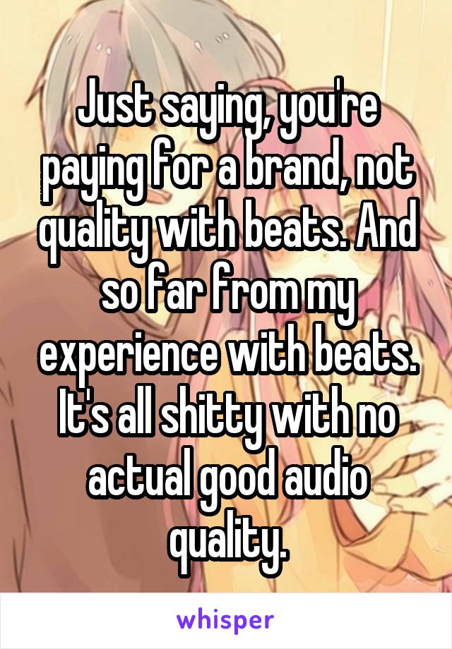 Just saying, you're paying for a brand, not quality with beats. And so far from my experience with beats. It's all shitty with no actual good audio quality.