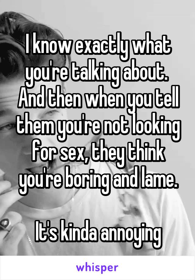 I know exactly what you're talking about. 
And then when you tell them you're not looking for sex, they think you're boring and lame.

It's kinda annoying