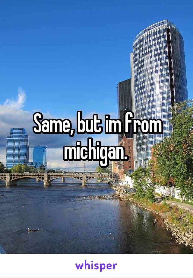 Same, but im from michigan. 