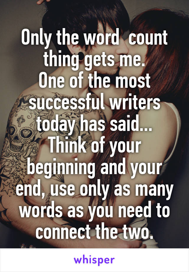 Only the word  count thing gets me.
One of the most successful writers today has said...
Think of your beginning and your end, use only as many words as you need to connect the two.