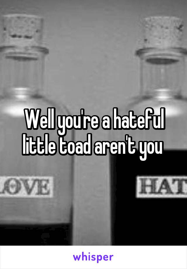 Well you're a hateful little toad aren't you 