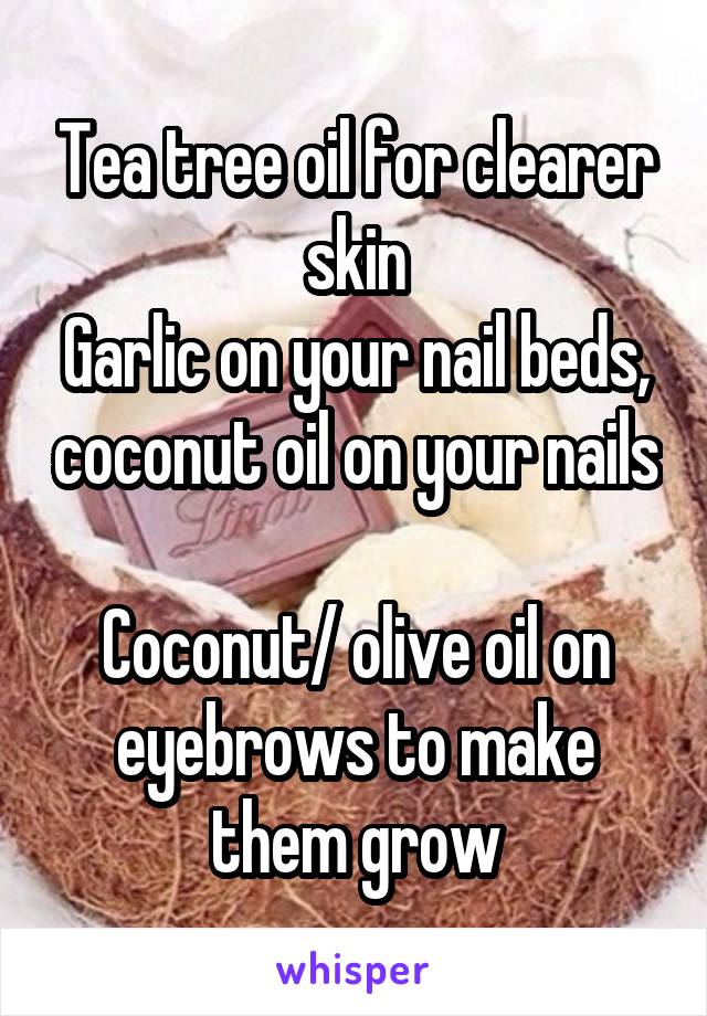 Tea tree oil for clearer skin
Garlic on your nail beds, coconut oil on your nails 
Coconut/ olive oil on eyebrows to make them grow