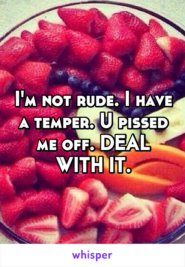I'm not rude. I have a temper. U pissed me off. DEAL WITH IT.