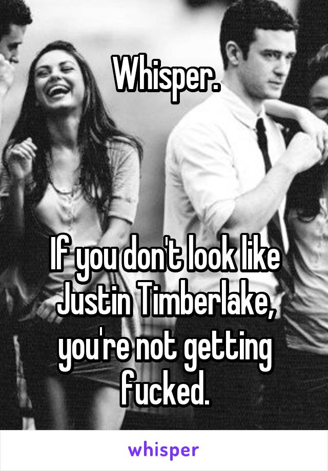 Whisper.



If you don't look like Justin Timberlake, you're not getting fucked.