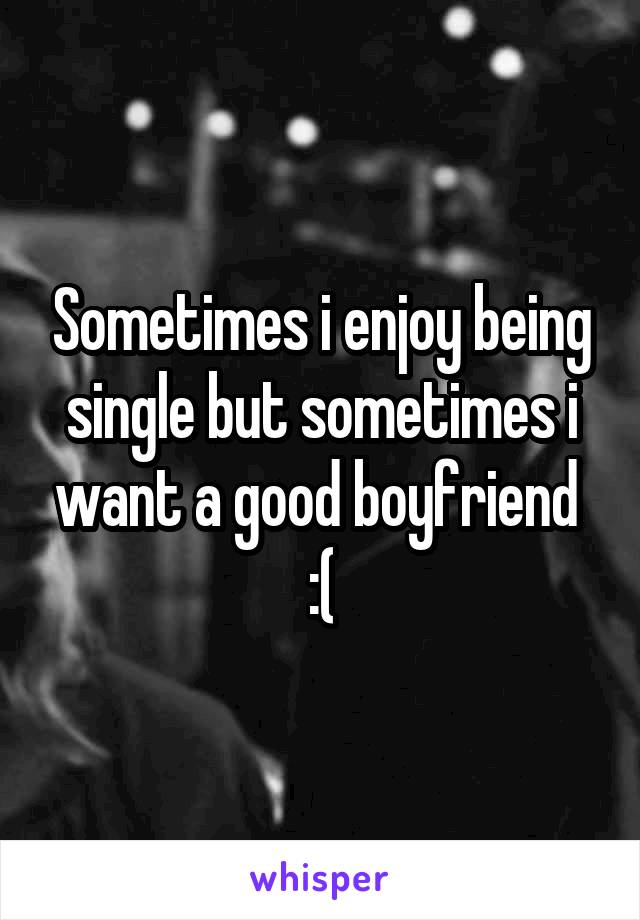 Sometimes i enjoy being single but sometimes i want a good boyfriend  :(