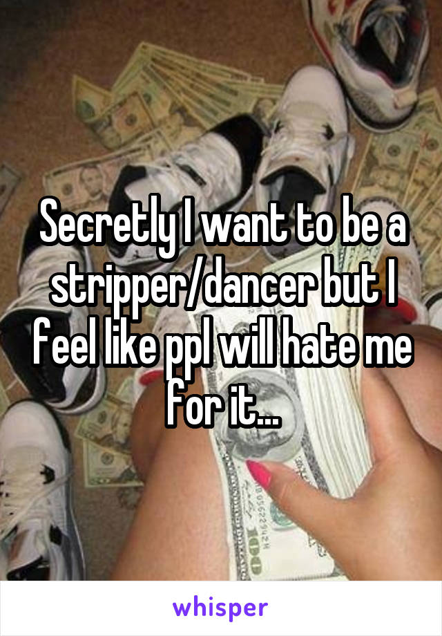Secretly I want to be a stripper/dancer but I feel like ppl will hate me for it...