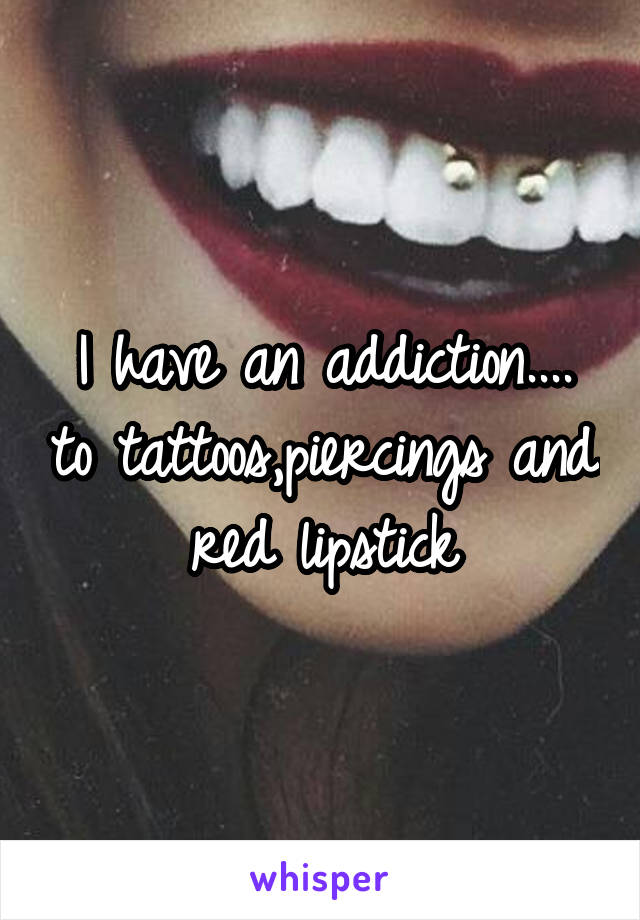 I have an addiction.... to tattoos,piercings and red lipstick