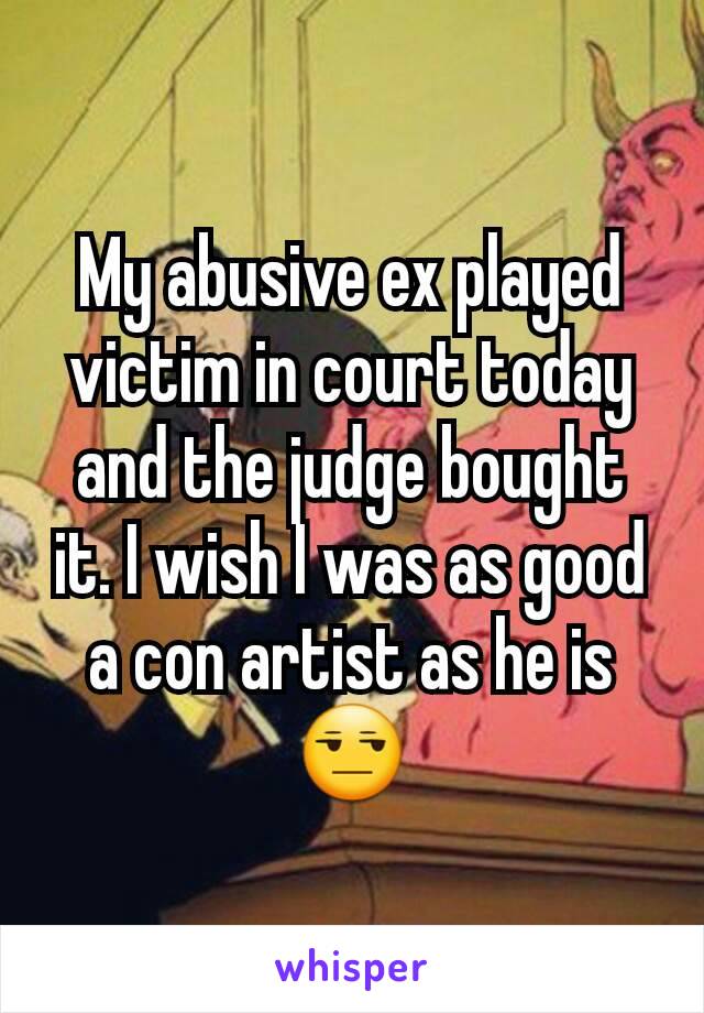 My abusive ex played victim in court today and the judge bought it. I wish I was as good a con artist as he is 😒