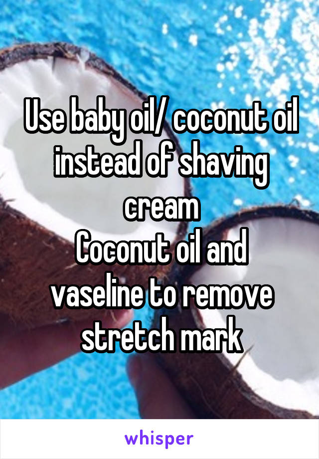 Use baby oil/ coconut oil instead of shaving cream
Coconut oil and vaseline to remove stretch mark