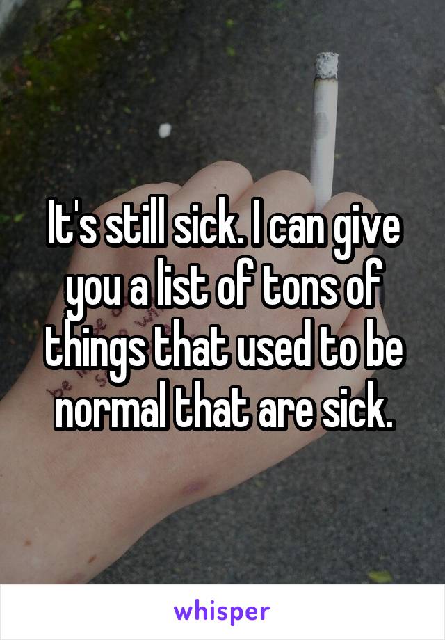 It's still sick. I can give you a list of tons of things that used to be normal that are sick.