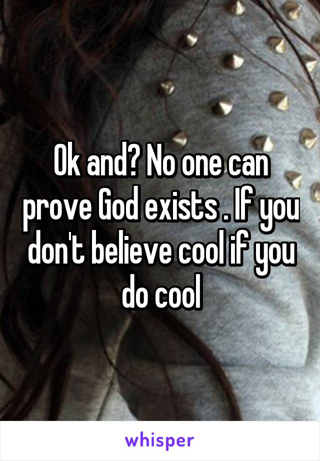 Ok and? No one can prove God exists . If you don't believe cool if you do cool