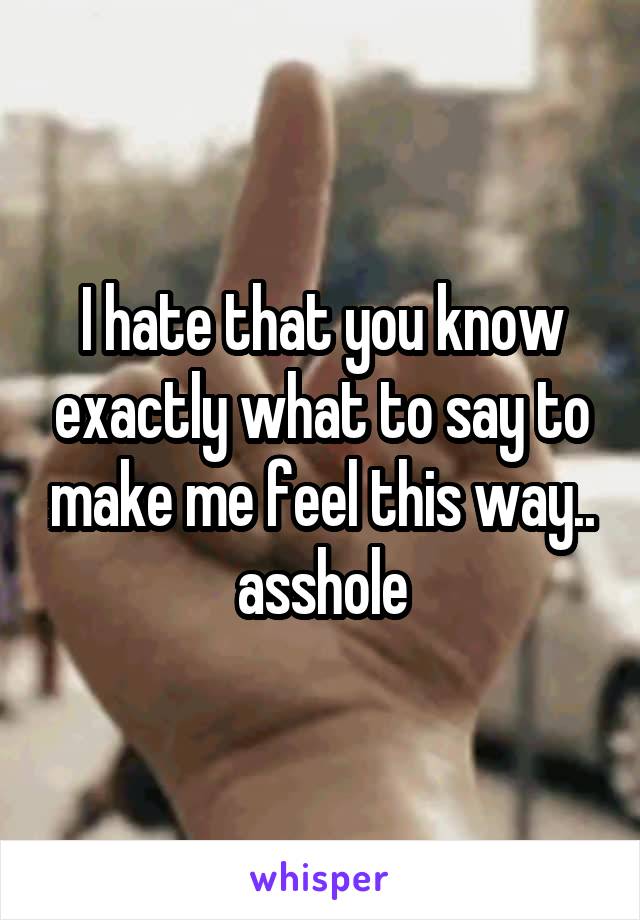 I hate that you know exactly what to say to make me feel this way.. asshole
