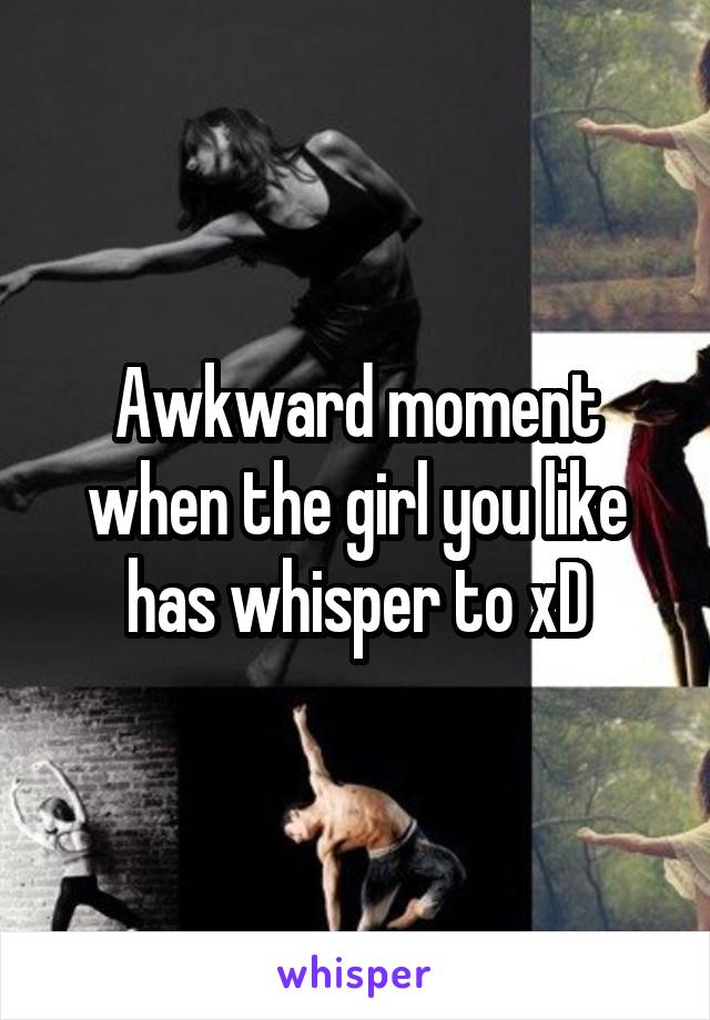 Awkward moment when the girl you like has whisper to xD