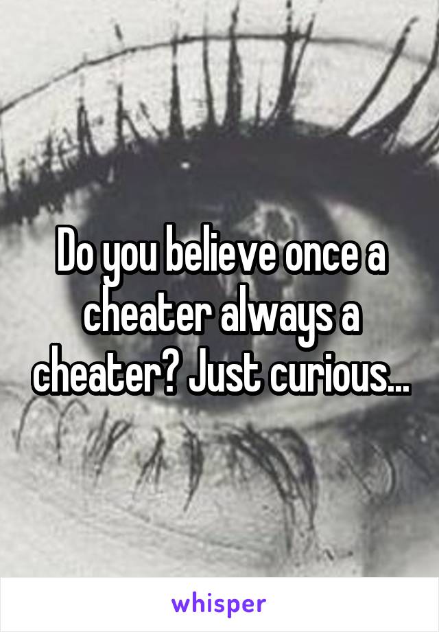 Do you believe once a cheater always a cheater? Just curious...
