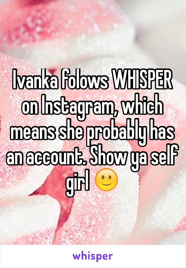 Ivanka folows WHISPER on Instagram, which means she probably has an account. Show ya self girl 🙂