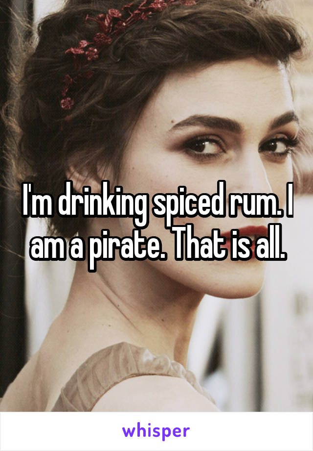 I'm drinking spiced rum. I am a pirate. That is all.