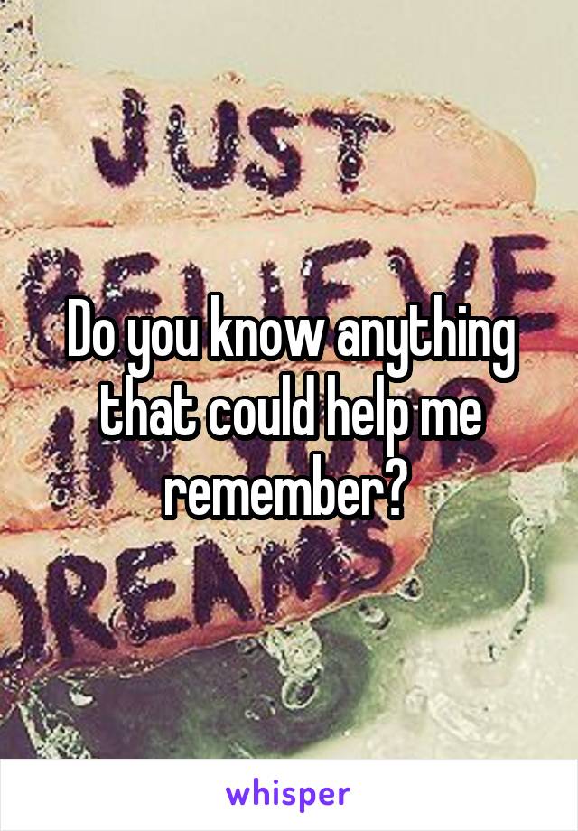Do you know anything that could help me remember? 