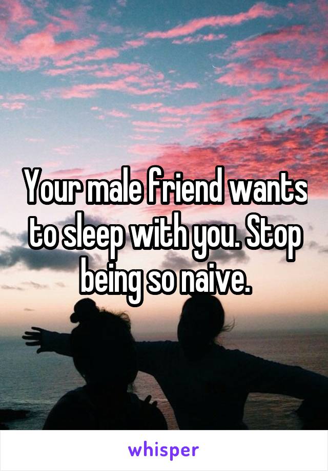 Your male friend wants to sleep with you. Stop being so naive.
