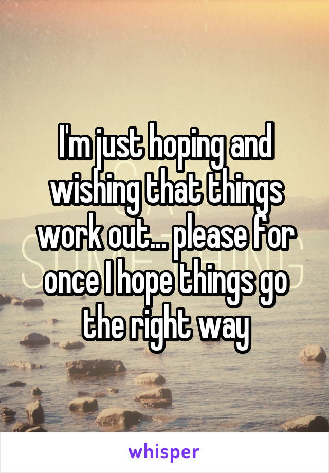 I'm just hoping and wishing that things work out... please for once I hope things go the right way