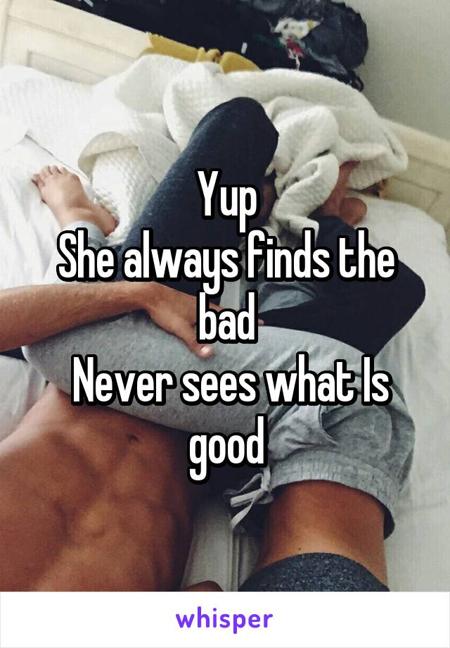 Yup
She always finds the bad
 Never sees what Is good