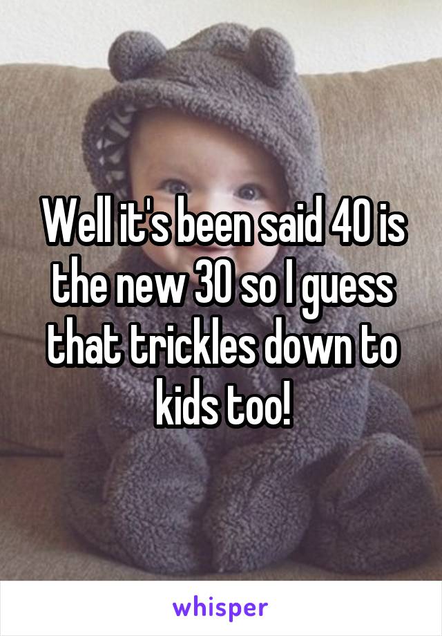 Well it's been said 40 is the new 30 so I guess that trickles down to kids too!