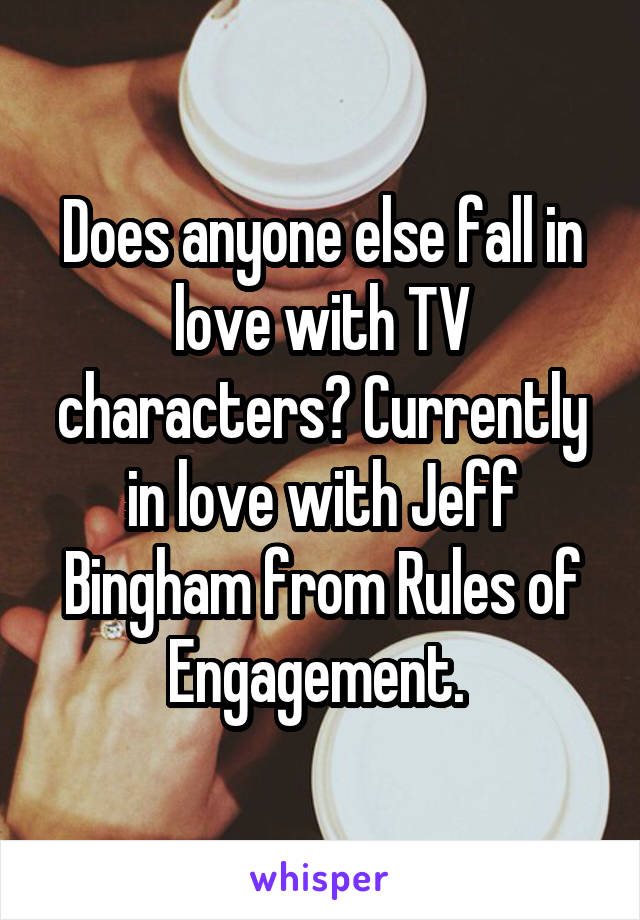 Does anyone else fall in love with TV characters? Currently in love with Jeff Bingham from Rules of Engagement. 