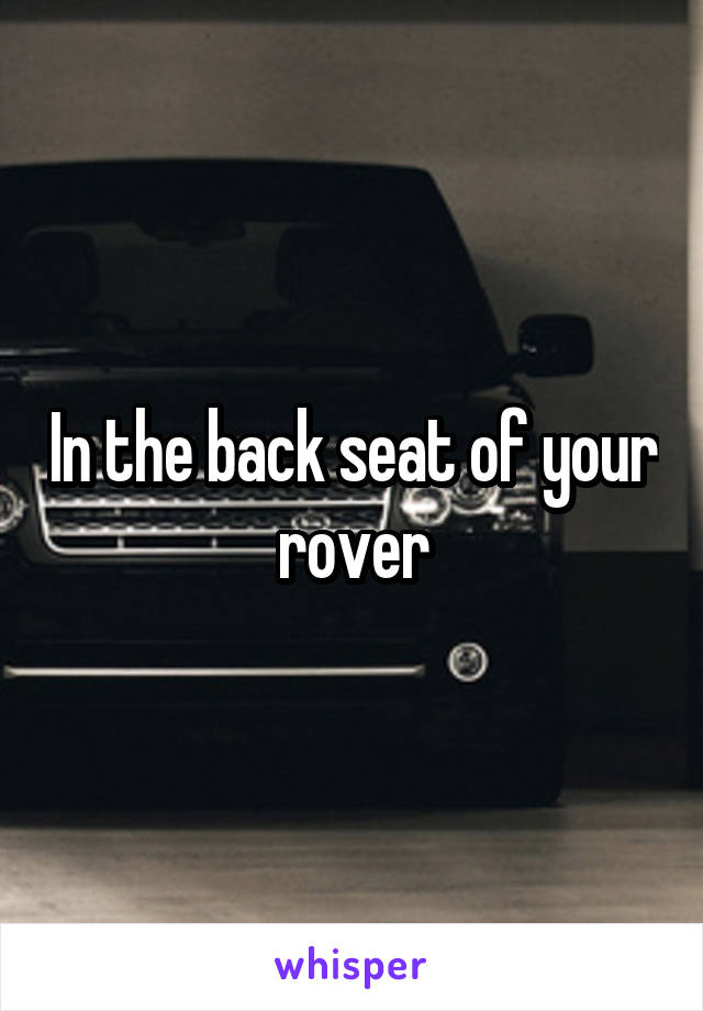 In the back seat of your rover