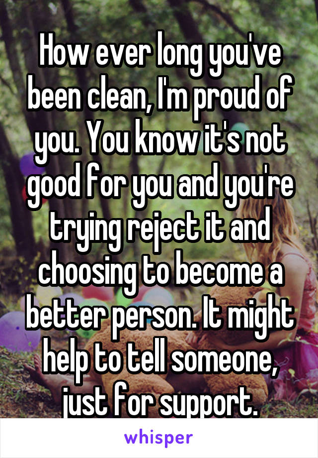How ever long you've been clean, I'm proud of you. You know it's not good for you and you're trying reject it and choosing to become a better person. It might help to tell someone, just for support.