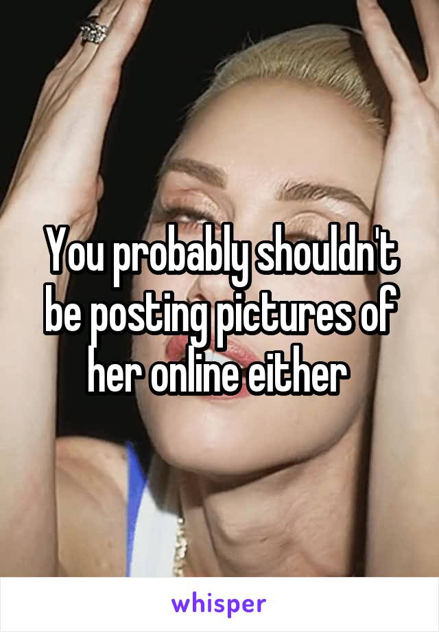 You probably shouldn't be posting pictures of her online either 