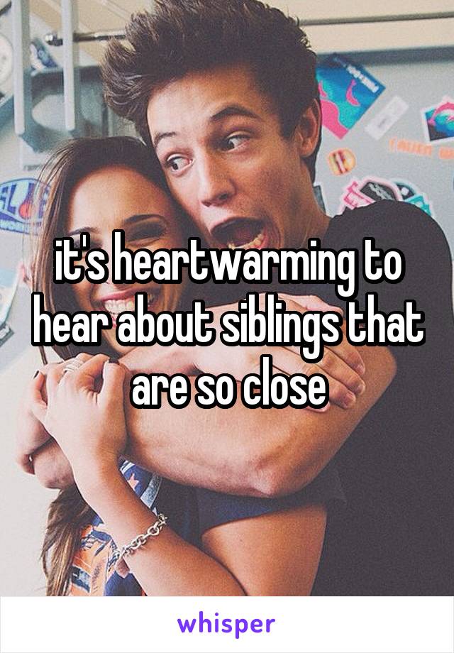 it's heartwarming to hear about siblings that are so close