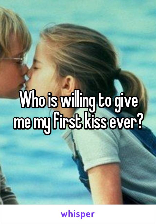 Who is willing to give me my first kiss ever?