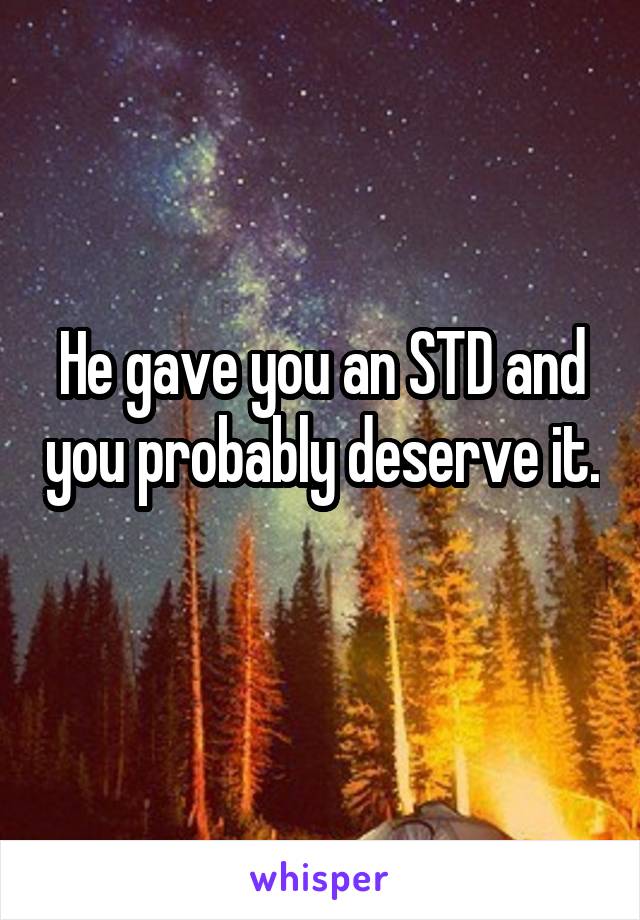 He gave you an STD and you probably deserve it. 
