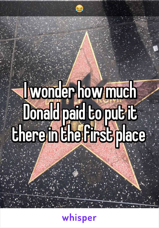 I wonder how much Donald paid to put it there in the first place 
