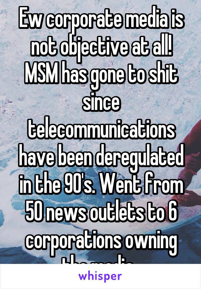 Ew corporate media is not objective at all! MSM has gone to shit since telecommunications have been deregulated in the 90's. Went from 50 news outlets to 6 corporations owning the media. 