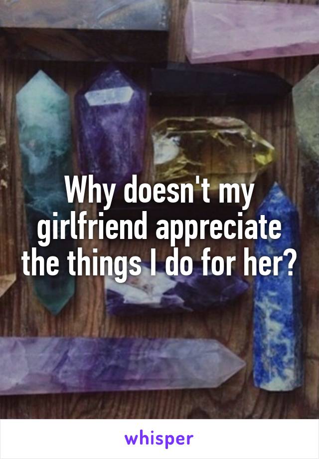 Why doesn't my girlfriend appreciate the things I do for her?