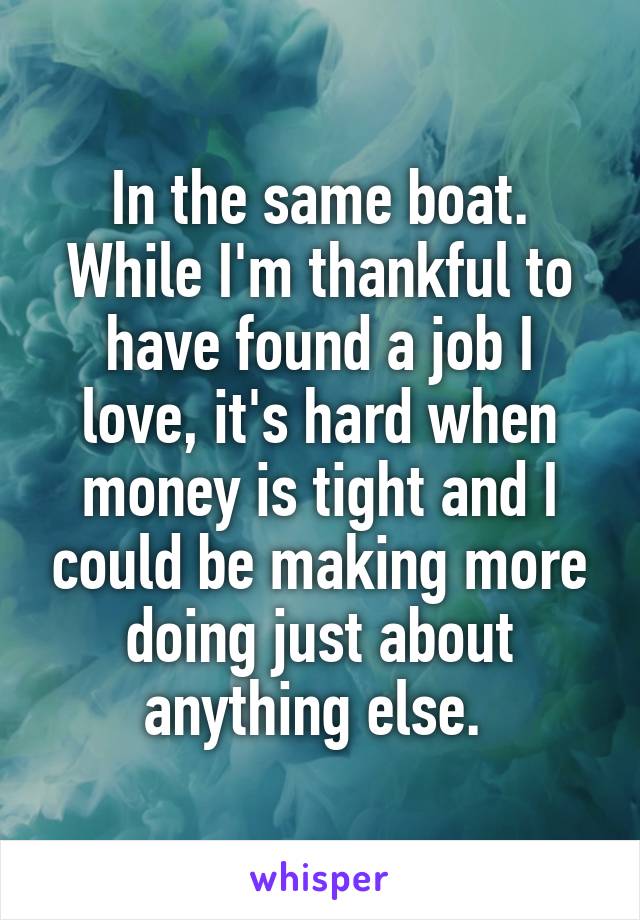 In the same boat. While I'm thankful to have found a job I love, it's hard when money is tight and I could be making more doing just about anything else. 