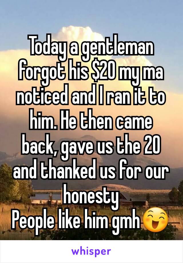 Today a gentleman forgot his $20 my ma noticed and I ran it to him. He then came back, gave us the 20 and thanked us for our honesty
People like him gmh😄