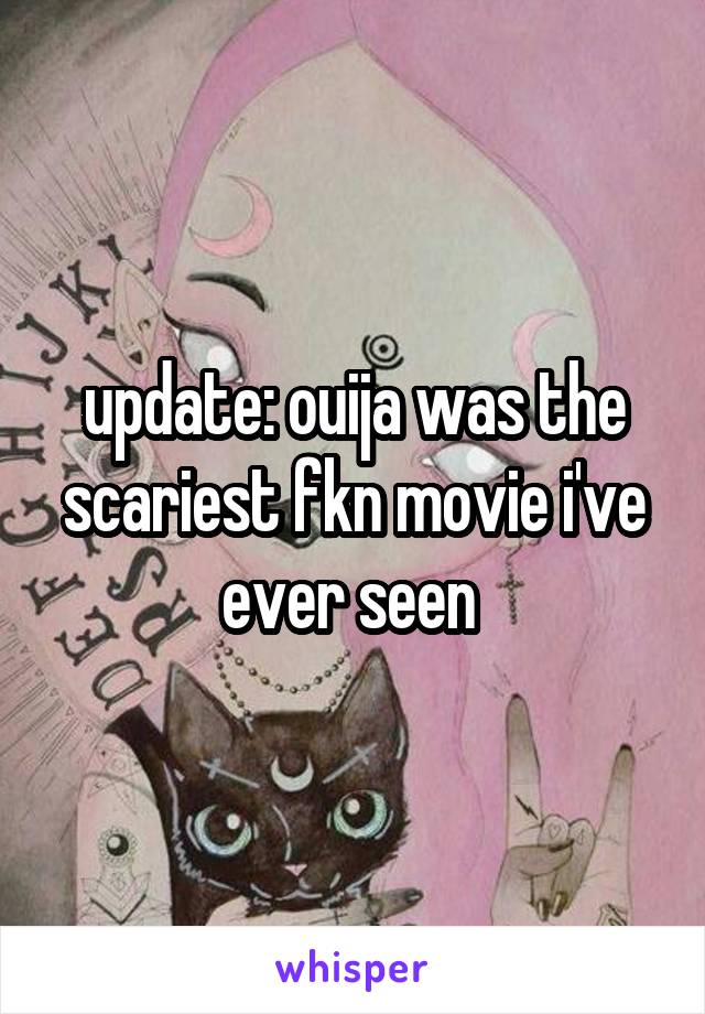 update: ouija was the scariest fkn movie i've ever seen 